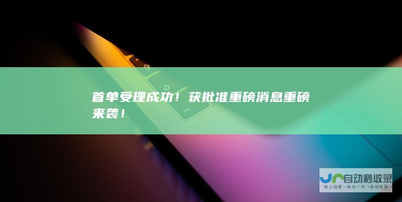 首单受理成功获批准重磅消息重磅来袭