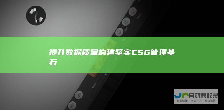 提升数据质量构建坚实ESG管理基石