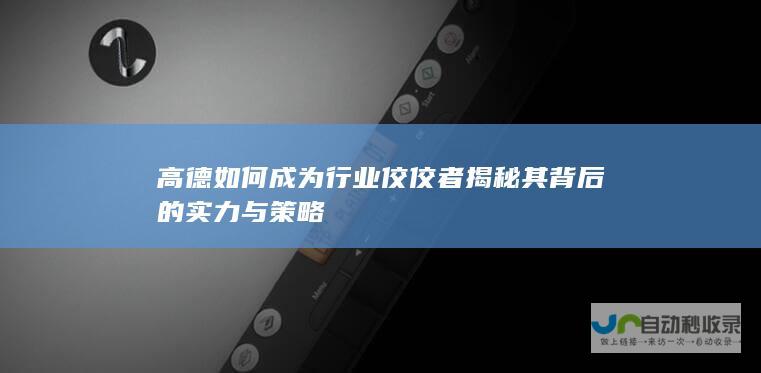 高德如何成为行业佼佼者 揭秘其背后的实力与策略