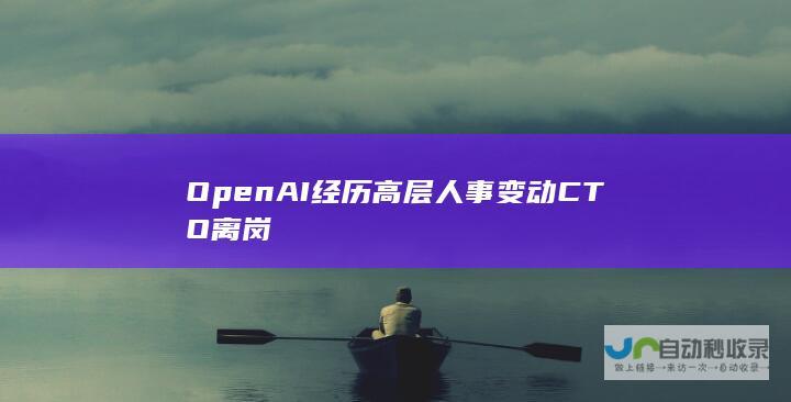 OpenAI经历高层人事变动CTO离岗