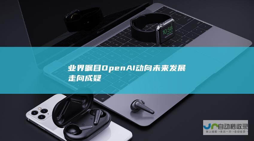 业界瞩目OpenAI动向 未来发展走向成疑