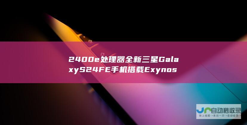 2400e处理器全新三星GalaxyS24FE手机搭载Exynos