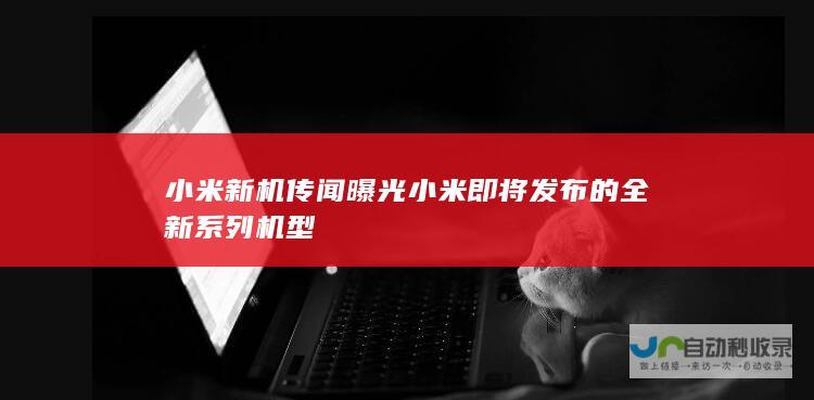 小米新机传闻曝光小米即将发布的全新系列机型