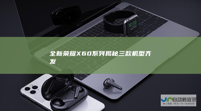 全新荣耀X60系列揭秘 三款机型齐发