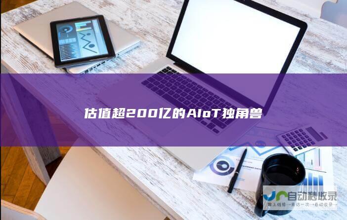 估值超200亿的AIoT独角兽