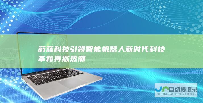 蔚蓝科技引领智能机器人新时代 科技革新再掀热潮