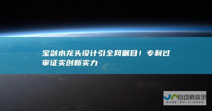 宝剑水龙头设计引全网瞩目！ 专利过审证实创新实力