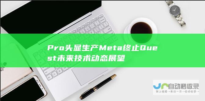 Pro头显生产 Meta终止Quest 未来技术动态展望