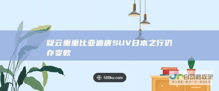 疑云重重比亚迪唐SUV日本之行仍存变数