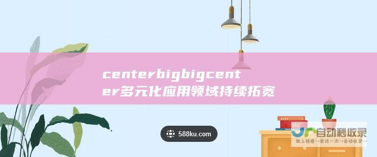 centerbigbigcenter多元化应用领域持续拓宽