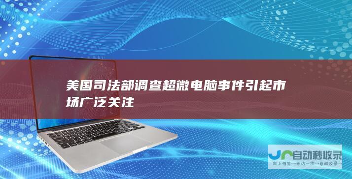 美国司法部调查超微电脑事件引起市场广泛关注