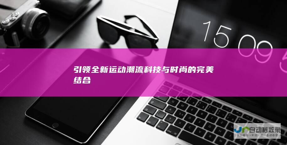 引领全新运动潮流 科技与时尚的完美结合