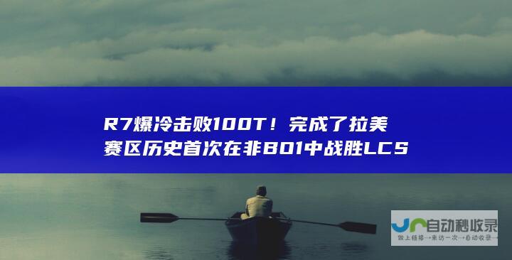 R7爆冷击败100T完成了拉美赛区历史首次在非BO1