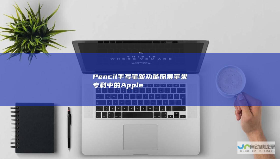 Pencil手写笔新功能 探索苹果专利中的Apple