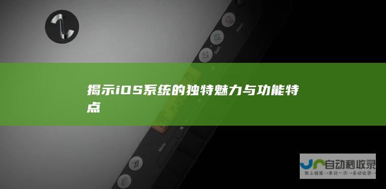 揭示iOS系统的独特魅力与功能特点