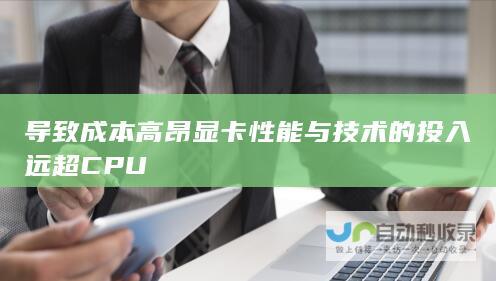 导致成本高昂 显卡性能与技术的投入远超CPU