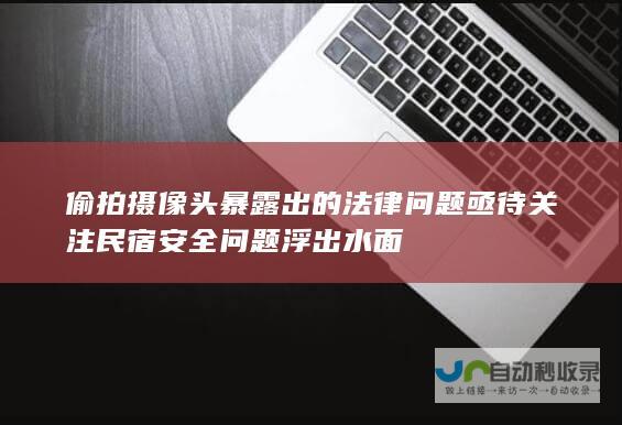 偷拍摄像头暴露出的法律问题亟待关注 民宿安全问题浮出水面