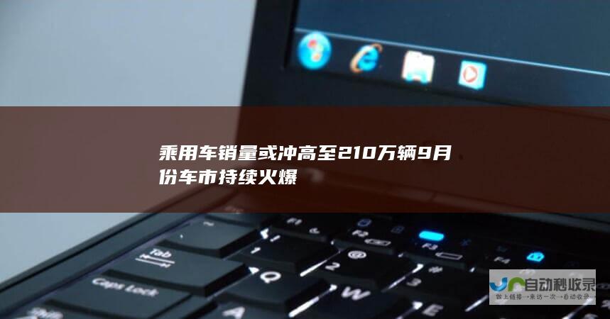 乘用车销量或冲高至210万辆 9月份车市持续火爆