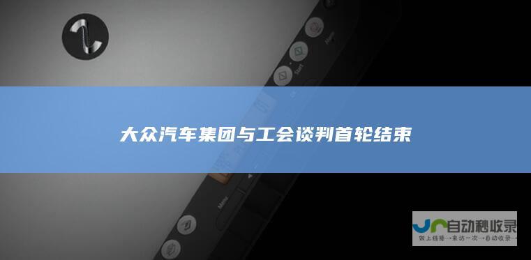 大众汽车集团与工会谈判首轮结束