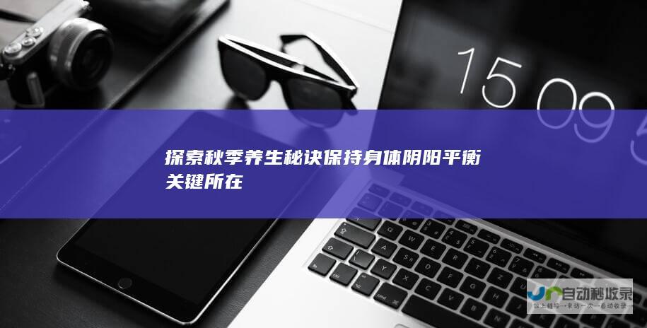 探索秋季养生秘诀 保持身体阴阳平衡关键所在