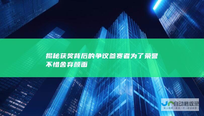 揭秘获奖背后的争议参赛者为了荣誉不惜舍弃颜面