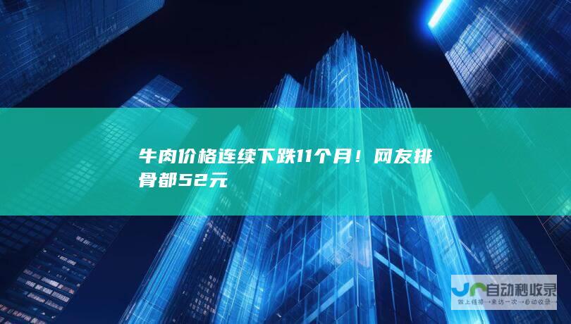 牛肉价格连续下跌11个月！网友 排骨都52元