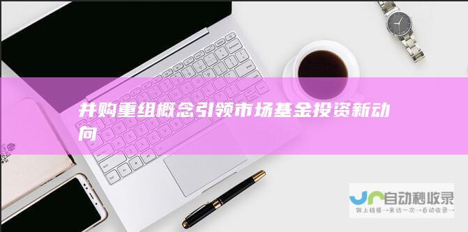 并购重组概念引领市场 基金投资新动向