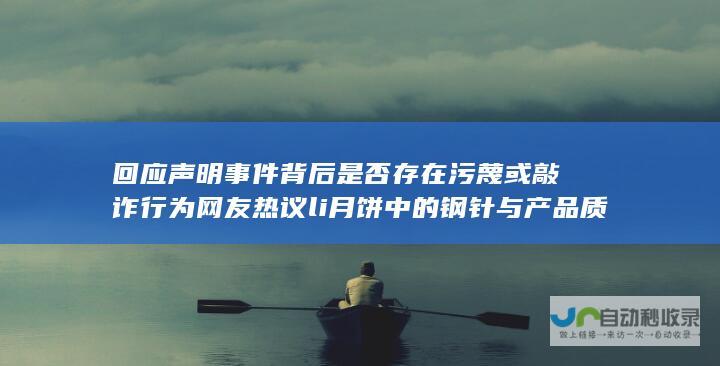 回应声明 事件背后是否存在污蔑或敲诈行为 网友热议 li 月饼中的钢针与产品质量无关 企业坚决维护自身名誉 真相待进一步揭示