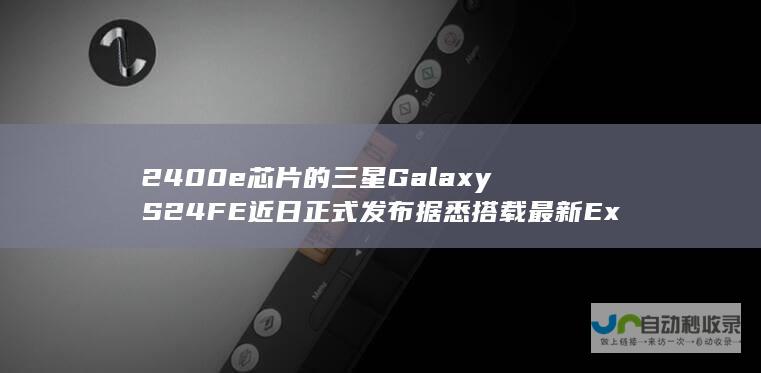 2400e芯片的三星GalaxyS24FE近日正式发布据悉搭