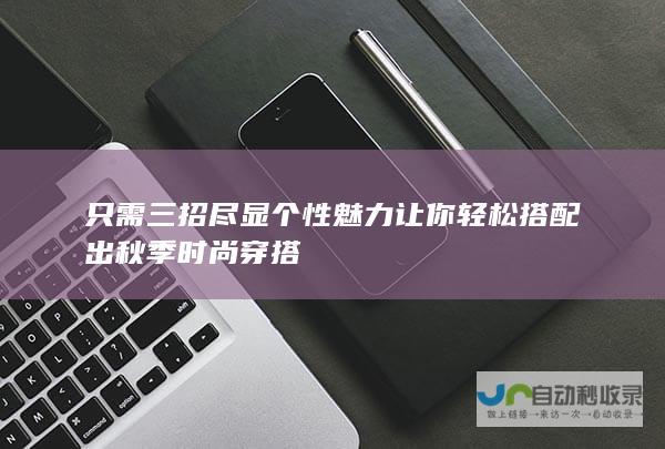 只需三招尽显个性魅力 让你轻松搭配出秋季时尚穿搭