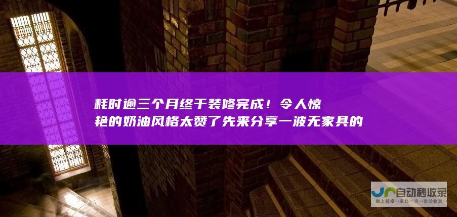 耗时逾三个月终于装修完成令人惊艳的风格太