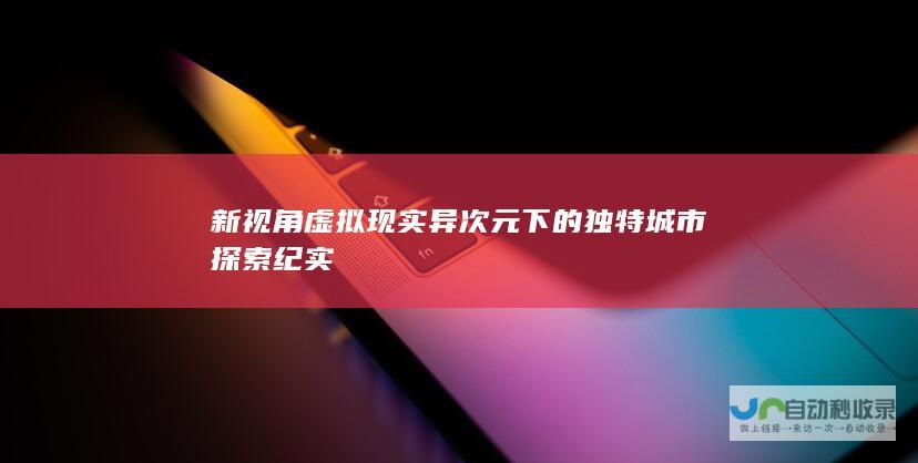 新视角 虚拟现实异次元下的独特城市探索纪实