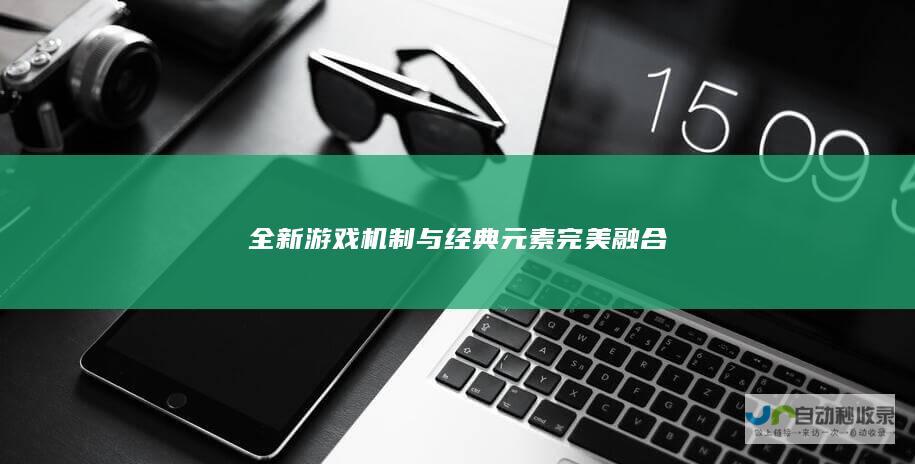 全新游戏机制与经典元素完美融合