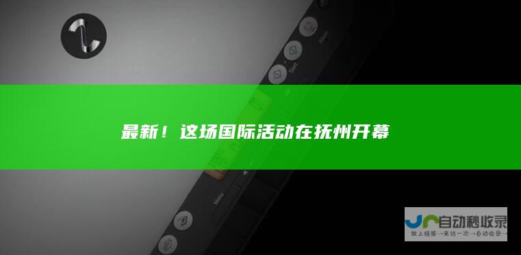 最新！这场国际活动在抚州开幕→