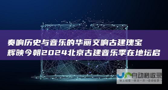 奏响历史与音乐的华丽交响 古建瑰宝辉映今朝 2024北京古建音乐季在地坛启幕 ——