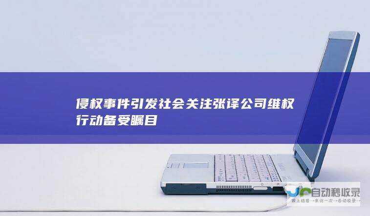 侵权事件引发社会关注 张译公司维权行动备受瞩目