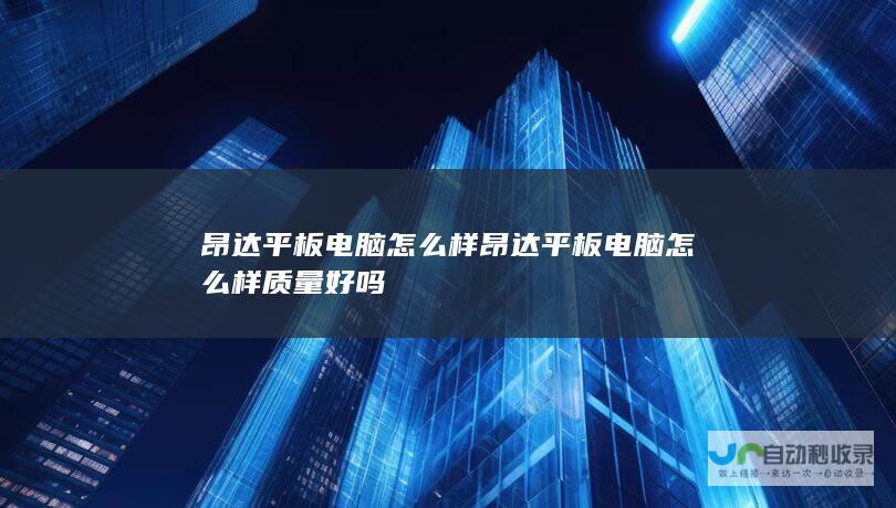 昂达平板电脑怎么样 昂达平板电脑怎么样质量好吗