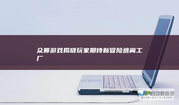 众筹游戏揭晓期待新冒险逃离工厂