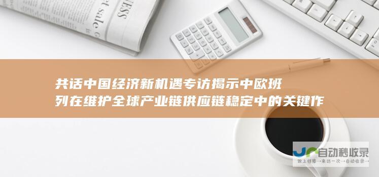 共话中国经济新机遇 专访揭示中欧班列在维护全球产业链供应链稳定中的关键作用