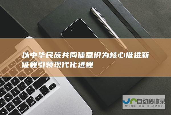 以中华民族共同体意识为核心 推进新征程 引领现代化进程