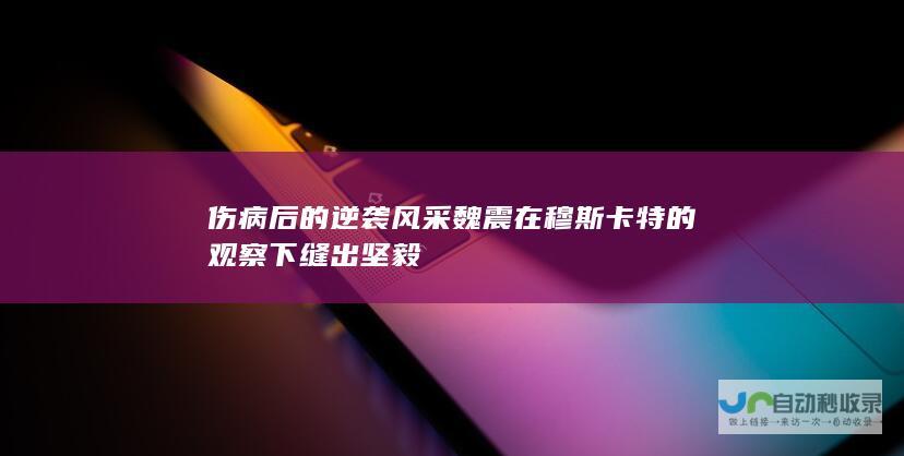 伤病后的逆袭风采 魏震在穆斯卡特的观察下缝出坚毅