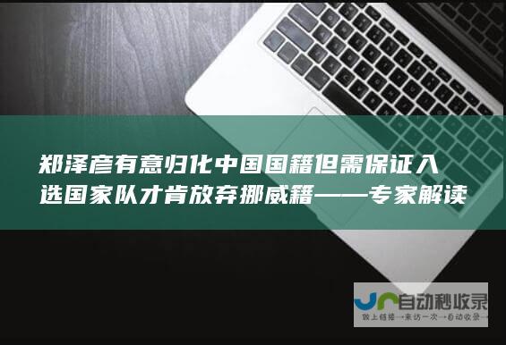 郑泽彦有意归化中国国籍 但需保证入选国家队才肯放弃挪威籍——专家解读