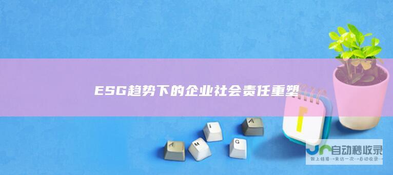 ESG趋势下的企业社会责任重塑