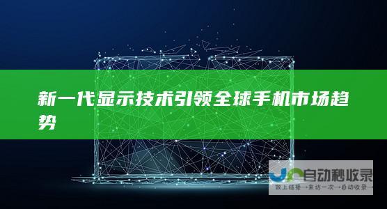 新一代显示技术引领全球手机市场趋势