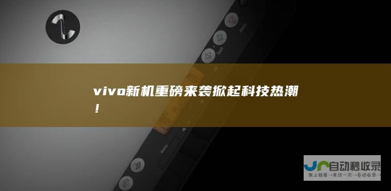 vivo新机重磅来袭 掀起科技热潮！