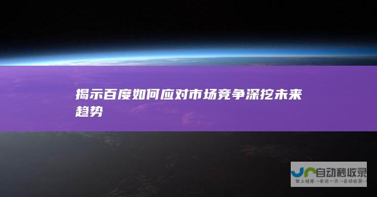 揭示百度如何应对市场竞争 深挖未来趋势