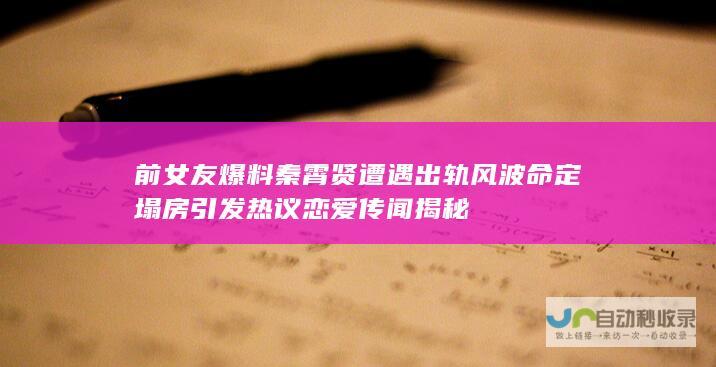 前女友爆料秦霄贤遭遇出轨风波命定塌房引发热议