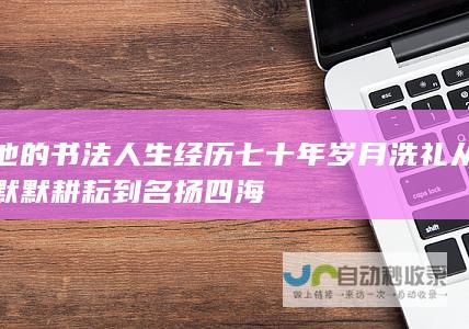 他的书法人生经历七十年岁月洗礼 从默默耕耘到名扬四海