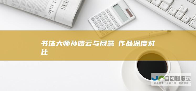 书法大师孙晓云与周慧珺作品深度对比