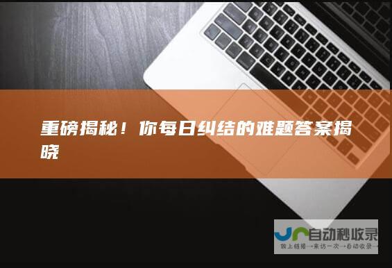 重磅揭秘！你每日纠结的难题答案揭晓